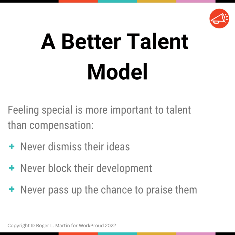 A Better Talent Model: 1) Never dismiss their ideas 2) Never block their development 3) Never pass up the chance to praise them 
